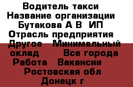 Водитель такси › Название организации ­ Бутакова А.В, ИП › Отрасль предприятия ­ Другое › Минимальный оклад ­ 1 - Все города Работа » Вакансии   . Ростовская обл.,Донецк г.